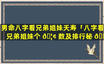 男命八字看兄弟姐妹夭寿「八字看兄弟姐妹个 🦢 数及排行秘 🐺 诀」
